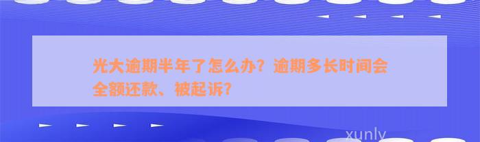 光大逾期半年了怎么办？逾期多长时间会全额还款、被起诉？