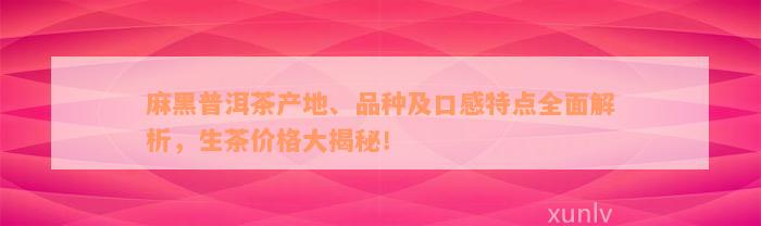 麻黑普洱茶产地、品种及口感特点全面解析，生茶价格大揭秘！