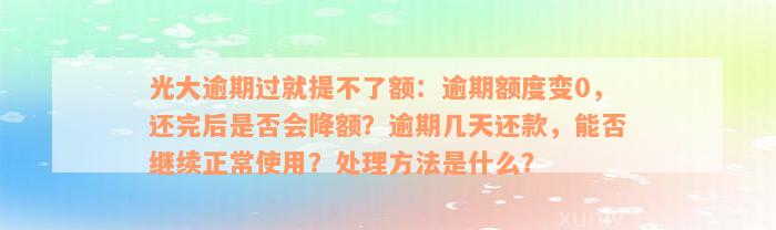 光大逾期过就提不了额：逾期额度变0，还完后是否会降额？逾期几天还款，能否继续正常使用？处理方法是什么？