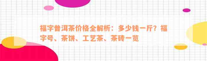 福字普洱茶价格全解析：多少钱一斤？福字号、茶饼、工艺茶、茶砖一览