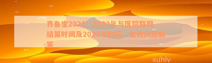 齐鲁宝2021：2022年与医院联网结算时间及2023年购买、生效问题解答