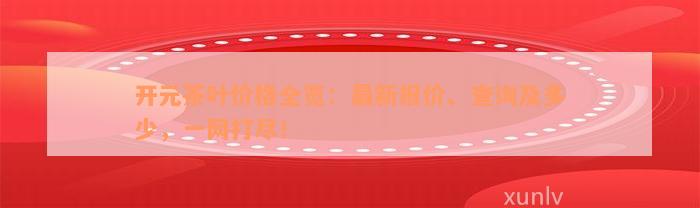 开元茶叶价格全览：最新报价、查询及多少，一网打尽！