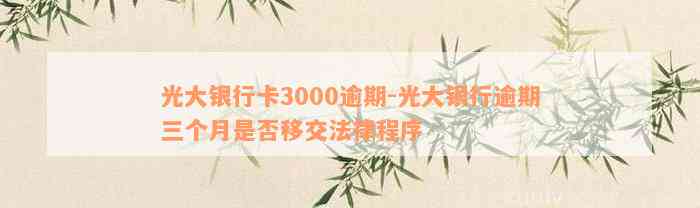 光大银行卡3000逾期-光大银行逾期三个月是否移交法律程序