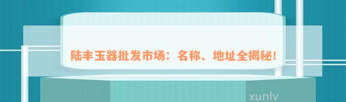 陆丰玉器批发市场：名称、地址全揭秘！