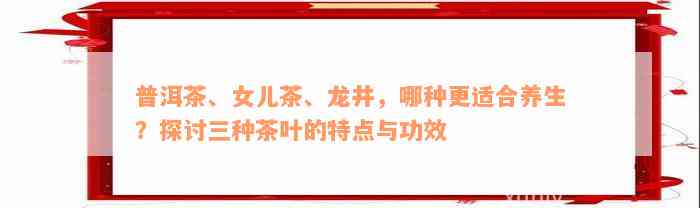 普洱茶、女儿茶、龙井，哪种更适合养生？探讨三种茶叶的特点与功效