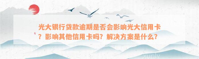 光大银行贷款逾期是否会影响光大信用卡？影响其他信用卡吗？解决方案是什么？