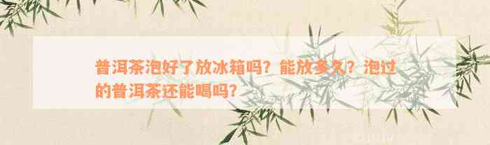 普洱茶泡好了放冰箱吗？能放多久？泡过的普洱茶还能喝吗？