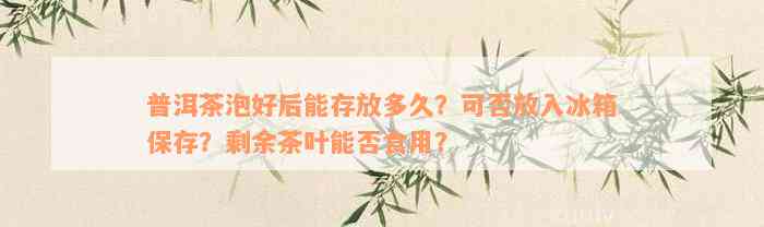 普洱茶泡好后能存放多久？可否放入冰箱保存？剩余茶叶能否食用？