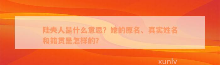 陆夫人是什么意思？她的原名、真实姓名和籍贯是怎样的？