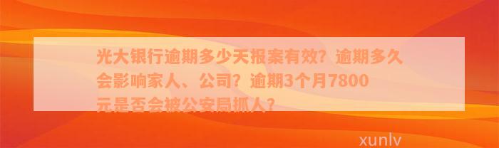 光大银行逾期多少天报案有效？逾期多久会影响家人、公司？逾期3个月7800元是否会被公安局抓人？