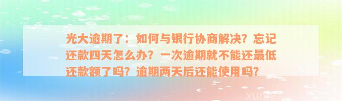 光大逾期了：如何与银行协商解决？忘记还款四天怎么办？一次逾期就不能还最低还款额了吗？逾期两天后还能使用吗？