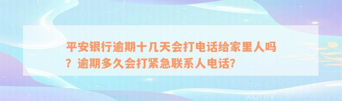 平安银行逾期十几天会打电话给家里人吗？逾期多久会打紧急联系人电话？