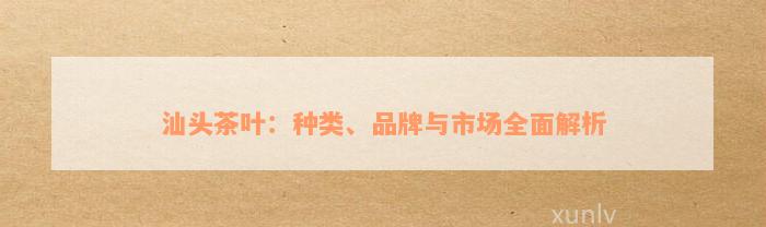 汕头茶叶：种类、品牌与市场全面解析