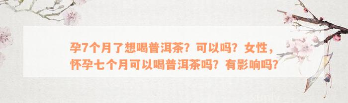 孕7个月了想喝普洱茶？可以吗？女性，怀孕七个月可以喝普洱茶吗？有影响吗？