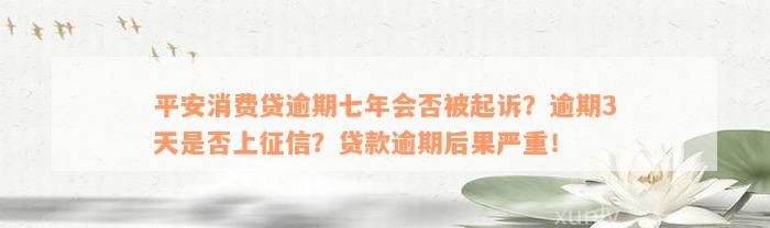 平安消费贷逾期七年会否被起诉？逾期3天是否上征信？贷款逾期后果严重！