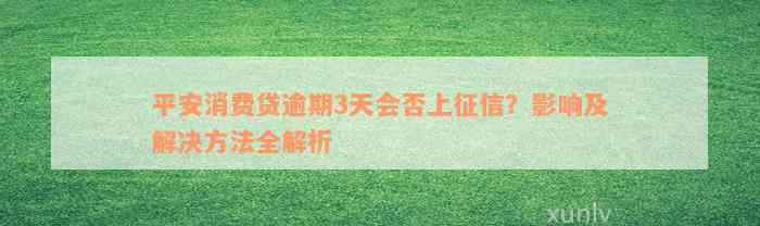 平安消费贷逾期3天会否上征信？影响及解决方法全解析