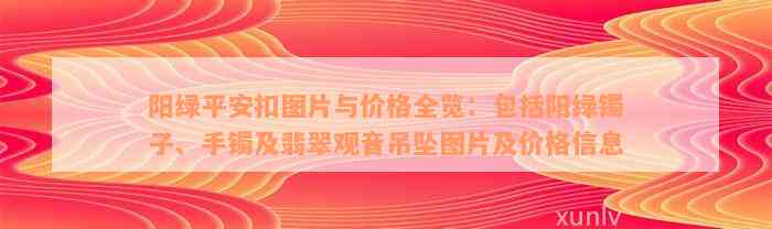 阳绿平安扣图片与价格全览：包括阳绿镯子、手镯及翡翠观音吊坠图片及价格信息