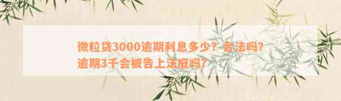 微粒贷3000逾期利息多少？合法吗？逾期3千会被告上法庭吗？