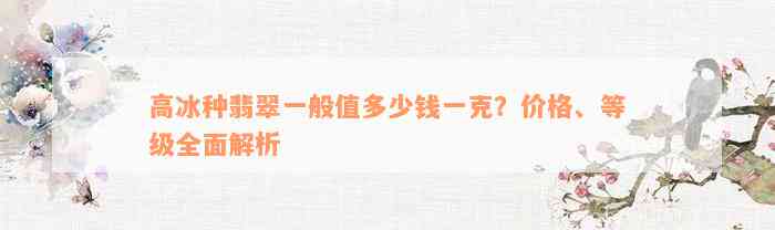 高冰种翡翠一般值多少钱一克？价格、等级全面解析