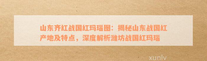 山东齐红战国红玛瑙图：揭秘山东战国红产地及特点，深度解析潍坊战国红玛瑙