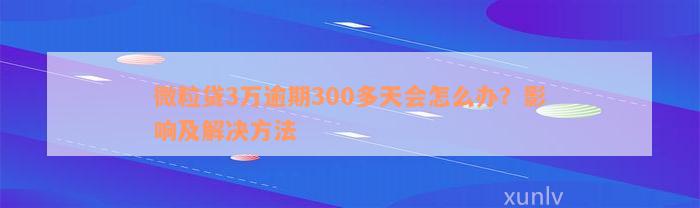 微粒贷3万逾期300多天会怎么办？影响及解决方法