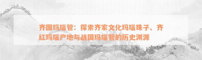 齐国玛瑙管：探索齐家文化玛瑙珠子、齐红玛瑙产地与战国玛瑙管的历史渊源