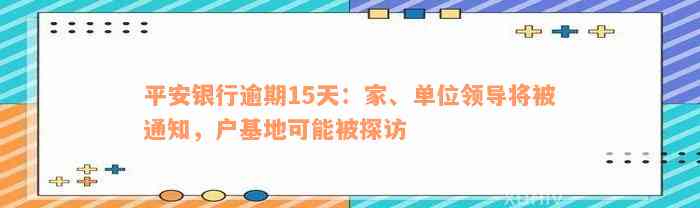 平安银行逾期15天：家、单位领导将被通知，户基地可能被探访