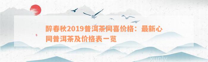 醉春秋2019普洱茶同喜价格：最新心同普洱茶及价格表一览