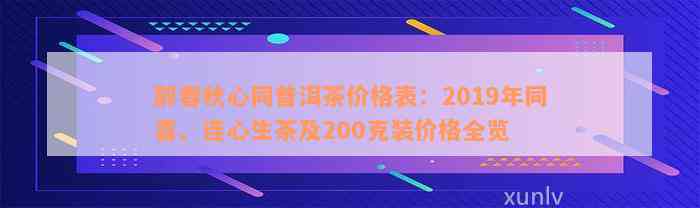 醉春秋心同普洱茶价格表：2019年同喜、连心生茶及200克装价格全览