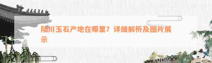 陆川玉石产地在哪里？详细解析及图片展示