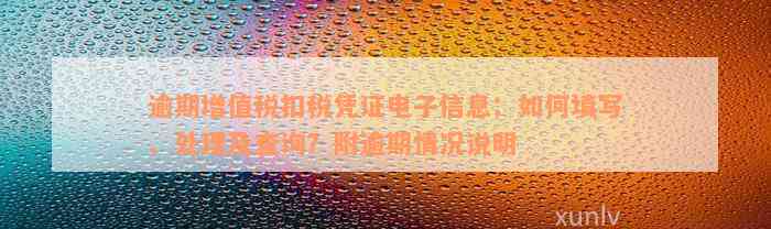 逾期增值税扣税凭证电子信息：如何填写、处理及查询？附逾期情况说明