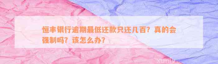 恒丰银行逾期最低还款只还几百？真的会强制吗？该怎么办？