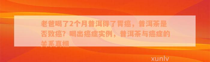 老爸喝了2个月普洱得了胃癌，普洱茶是否致癌？喝出癌症实例，普洱茶与癌症的关系真相