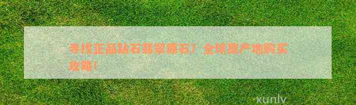 寻找正品钻石翡翠原石？全球原产地购买攻略！