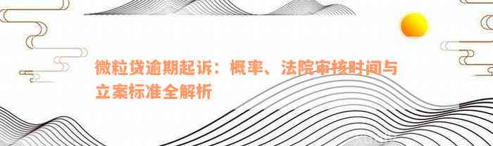 微粒贷逾期起诉：概率、法院审核时间与立案标准全解析