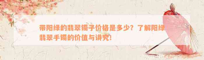 带阳绿的翡翠镯子价格是多少？了解阳绿翡翠手镯的价值与讲究！