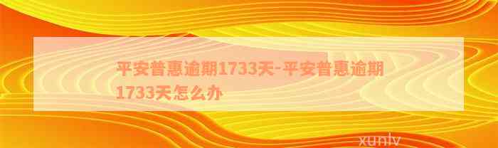 平安普惠逾期1733天-平安普惠逾期1733天怎么办