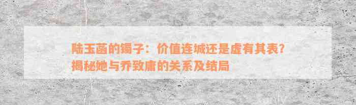 陆玉菡的镯子：价值连城还是虚有其表？揭秘她与乔致庸的关系及结局