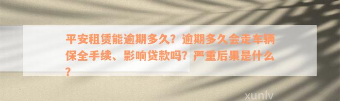 平安租赁能逾期多久？逾期多久会走车辆保全手续、影响贷款吗？严重后果是什么？