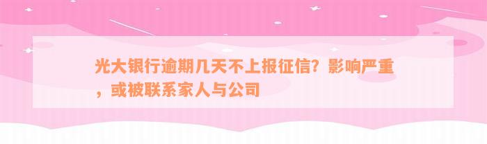 光大银行逾期几天不上报征信？影响严重，或被联系家人与公司