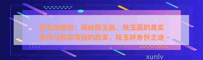 陆玉涵原型：揭秘陆玉函、陆玉菡的真实身份与回家借钱的故事，陆玉婷身份之谜