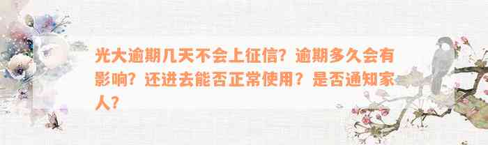 光大逾期几天不会上征信？逾期多久会有影响？还进去能否正常使用？是否通知家人？