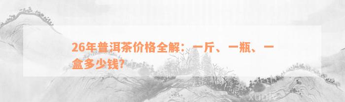 26年普洱茶价格全解：一斤、一瓶、一盒多少钱？