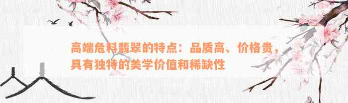 高端危料翡翠的特点：品质高、价格贵，具有独特的美学价值和稀缺性