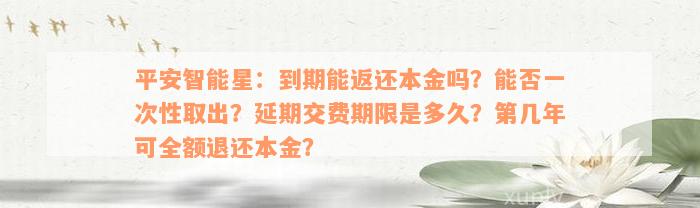 平安智能星：到期能返还本金吗？能否一次性取出？延期交费期限是多久？第几年可全额退还本金？