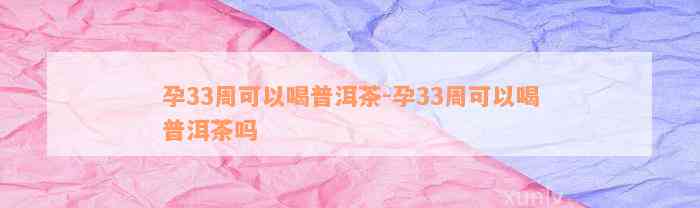 孕33周可以喝普洱茶-孕33周可以喝普洱茶吗