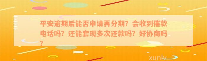 平安逾期后能否申请再分期？会收到催款电话吗？还能套现多次还款吗？好协商吗？