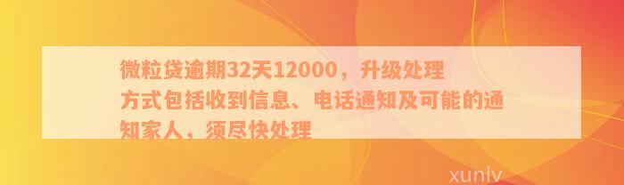 微粒贷逾期32天12000，升级处理方式包括收到信息、电话通知及可能的通知家人，须尽快处理