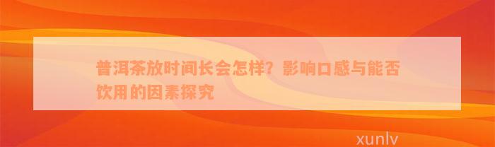 普洱茶放时间长会怎样？影响口感与能否饮用的因素探究