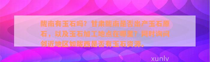 陇南有玉石吗？甘肃陇南是否出产玉石原石，以及玉石加工地点在哪里？同时询问邻近地区如陇西是否有玉石资源。